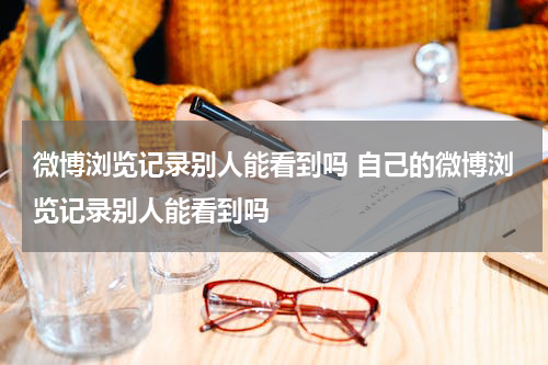 微博浏览记录别人能看到吗 自己的微博浏览记录别人能看到吗