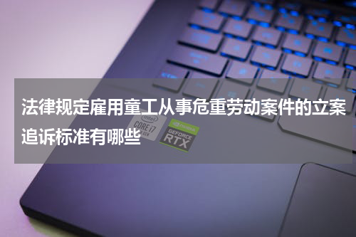 法律规定雇用童工从事危重劳动案件的立案追诉标准有哪些