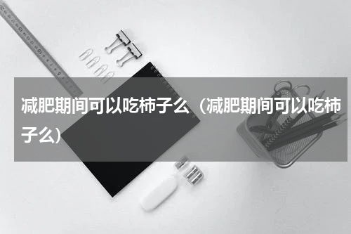 减肥期间可以吃柿子么（减肥期间可以吃柿子么）