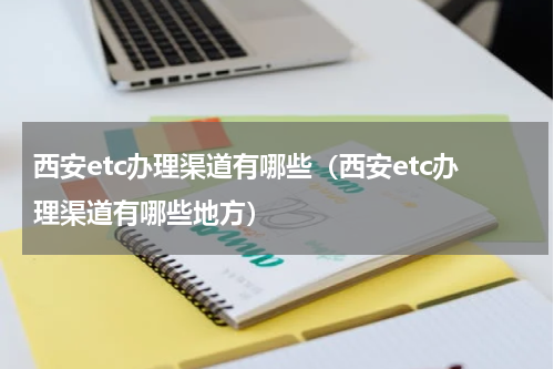 西安etc办理渠道有哪些（西安etc办理渠道有哪些地方）