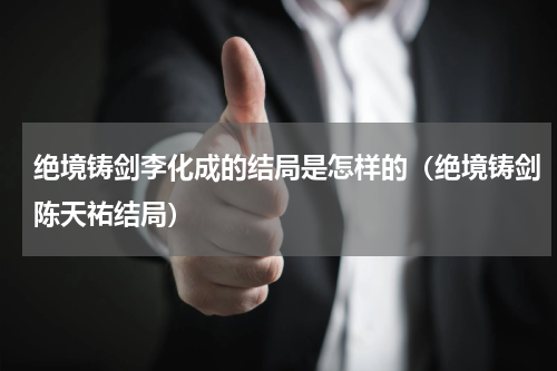 绝境铸剑李化成的结局是怎样的（绝境铸剑陈天祐结局）