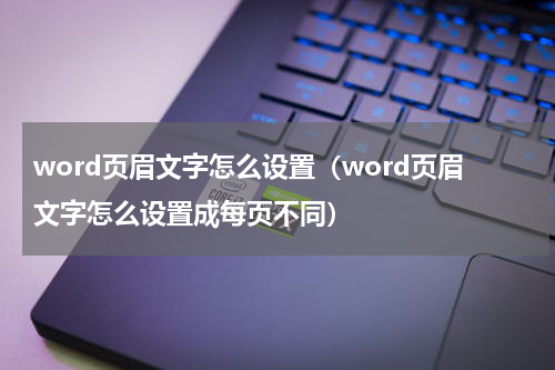 word页眉文字怎么设置（word页眉文字怎么设置成每页不同）