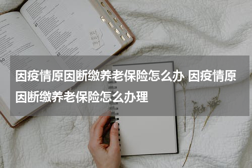 因疫情原因断缴养老保险怎么办 因疫情原因断缴养老保险怎么办理