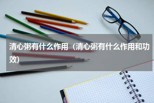 清心粥有什么作用（清心粥有什么作用和功效）