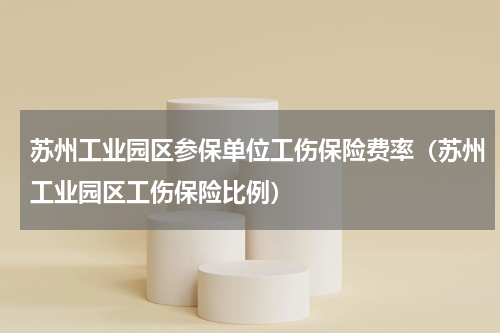 苏州工业园区参保单位工伤保险费率（苏州工业园区工伤保险比例）