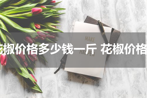 花椒价格多少钱一斤 花椒价格