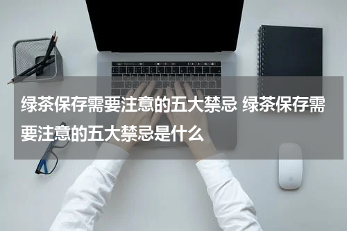 绿茶保存需要注意的五大禁忌 绿茶保存需要注意的五大禁忌是什么
