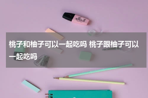 桃子和柚子可以一起吃吗 桃子跟柚子可以一起吃吗