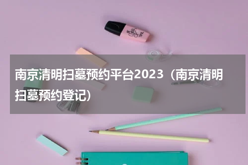 南京清明扫墓预约平台2023（南京清明扫墓预约登记）