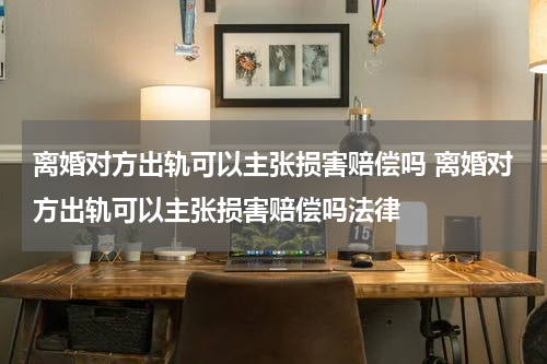 离婚对方出轨可以主张损害赔偿吗 离婚对方出轨可以主张损害赔偿吗法律