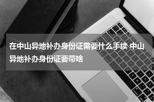 在中山异地补办身份证需要什么手续 中山异地补办身份证要带啥