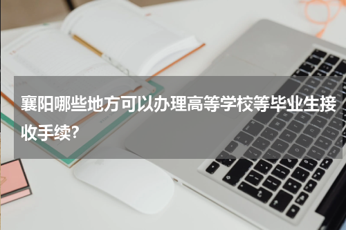 襄阳哪些地方可以办理高等学校等毕业生接收手续？