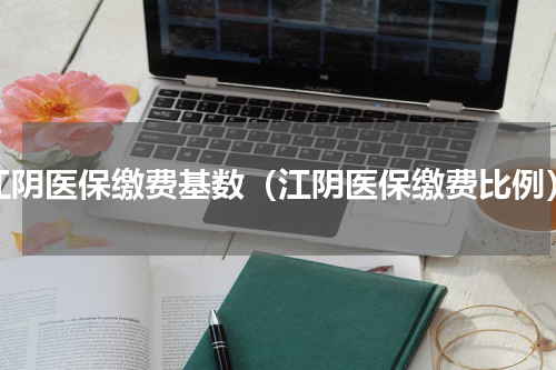 江阴医保缴费基数（江阴医保缴费比例）