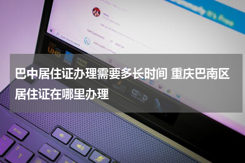 巴中居住证办理需要多长时间 重庆巴南区居住证在哪里办理