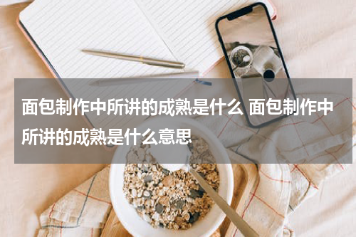 面包制作中所讲的成熟是什么 面包制作中所讲的成熟是什么意思