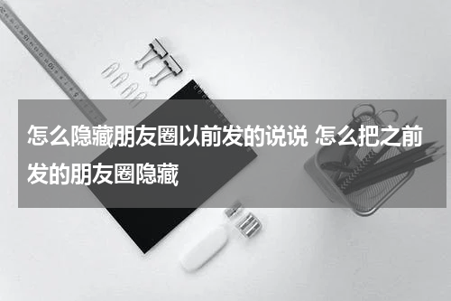 怎么隐藏朋友圈以前发的说说 怎么把之前发的朋友圈隐藏