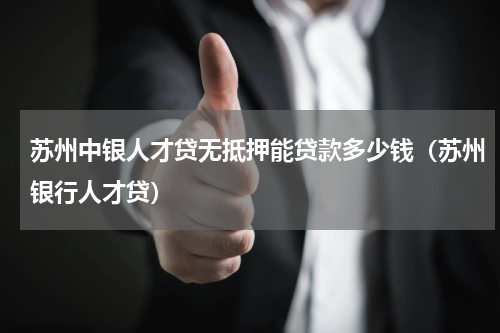 苏州中银人才贷无抵押能贷款多少钱（苏州银行人才贷）