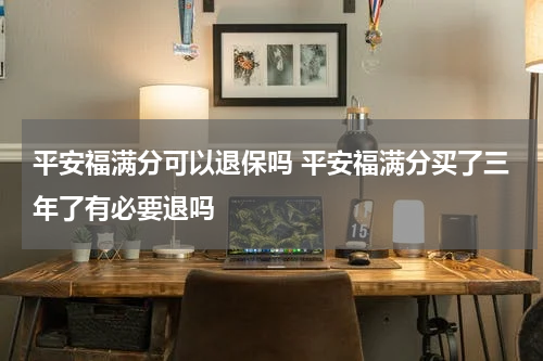 平安福满分可以退保吗 平安福满分买了三年了有必要退吗