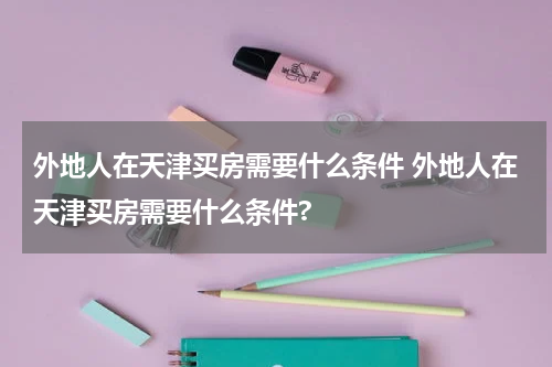 外地人在天津买房需要什么条件 外地人在天津买房需要什么条件?