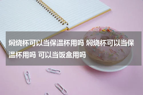 焖烧杯可以当保温杯用吗 焖烧杯可以当保温杯用吗 可以当饭盒用吗