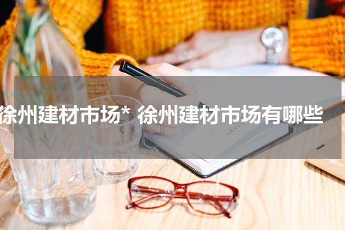徐州建材市场* 徐州建材市场有哪些