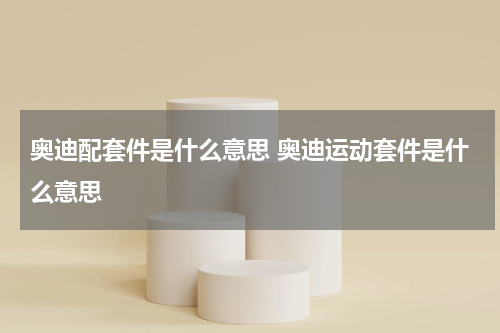 奥迪配套件是什么意思 奥迪运动套件是什么意思