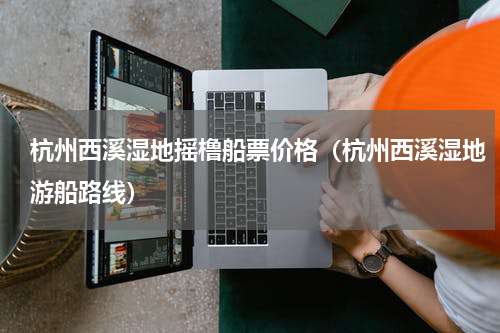 杭州西溪湿地摇橹船票价格（杭州西溪湿地游船路线）