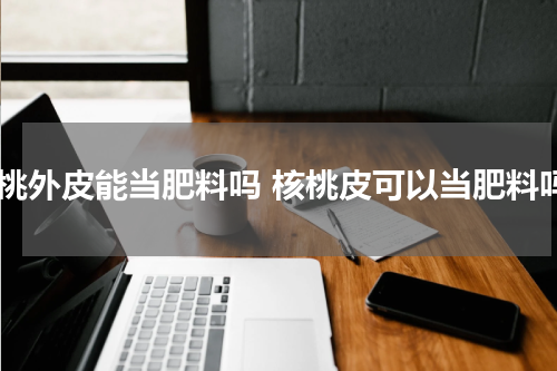 核桃外皮能当肥料吗 核桃皮可以当肥料吗