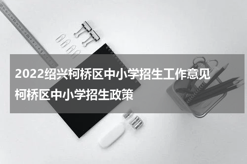 2022绍兴柯桥区中小学招生工作意见 柯桥区中小学招生政策