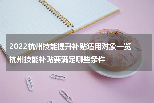2022杭州技能提升补贴适用对象一览 杭州技能补贴要满足哪些条件