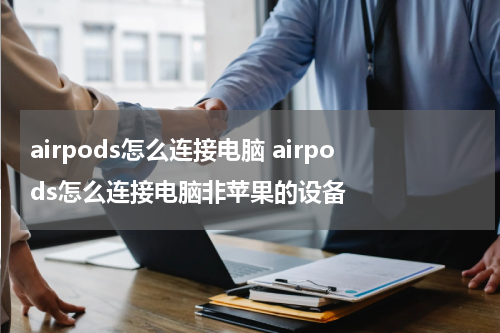 airpods怎么连接电脑 airpods怎么连接电脑非苹果的设备