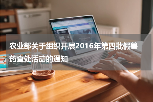 农业部关于组织开展2016年第四批假兽药查处活动的通知