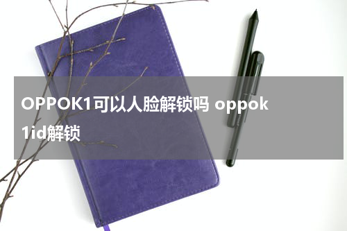 OPPOK1可以人脸解锁吗 oppok1id解锁