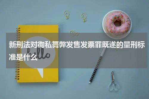 新刑法对徇私舞弊发售发票罪既遂的量刑标准是什么