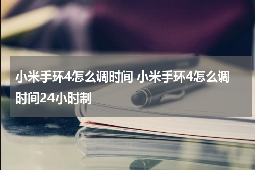 小米手环4怎么调时间 小米手环4怎么调时间24小时制