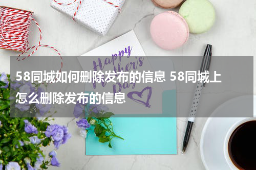 58同城如何删除发布的信息 58同城上怎么删除发布的信息