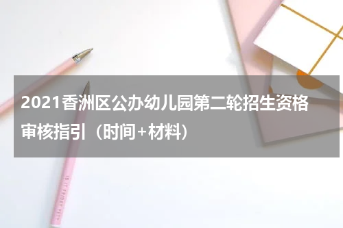2021香洲区公办幼儿园第二轮招生资格审核指引（时间+材料）