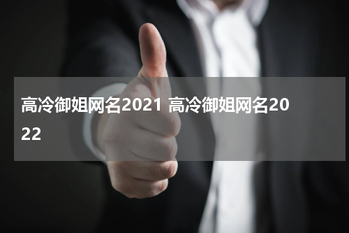 高冷御姐网名2021 高冷御姐网名2022