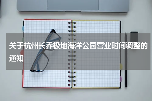 关于杭州长乔极地海洋公园营业时间调整的通知
