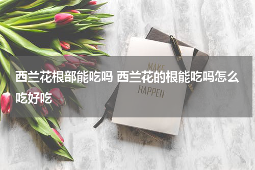 西兰花根部能吃吗 西兰花的根能吃吗怎么吃好吃