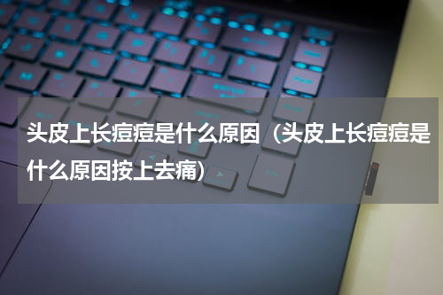 头皮上长痘痘是什么原因（头皮上长痘痘是什么原因按上去痛）