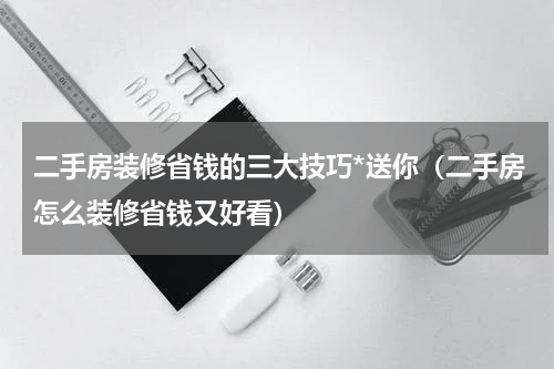 二手房装修省钱的三大技巧*送你（二手房怎么装修省钱又好看）