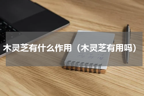 木灵芝有什么作用（木灵芝有用吗）