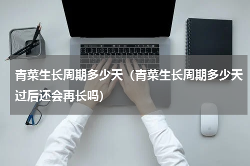 青菜生长周期多少天（青菜生长周期多少天过后还会再长吗）