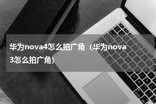 华为nova4怎么拍广角（华为nova3怎么拍广角）