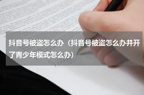 抖音号被盗怎么办（抖音号被盗怎么办并开了青少年模式怎么办）