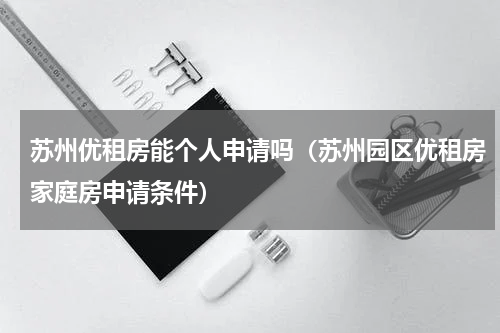 苏州优租房能个人申请吗（苏州园区优租房家庭房申请条件）