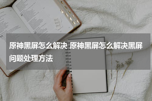 原神黑屏怎么解决 原神黑屏怎么解决黑屏问题处理方法