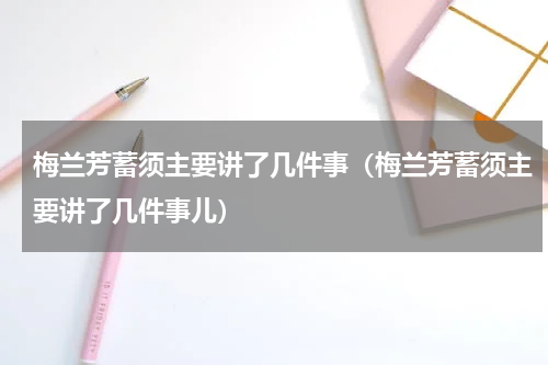 梅兰芳蓄须主要讲了几件事（梅兰芳蓄须主要讲了几件事儿）