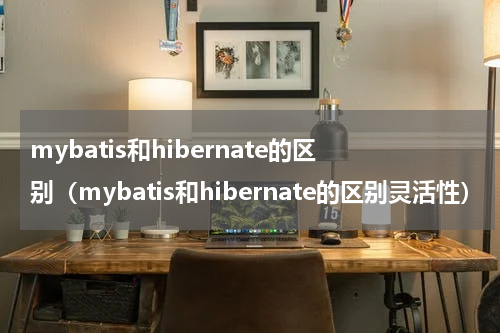 mybatis和hibernate的区别（mybatis和hibernate的区别灵活性）